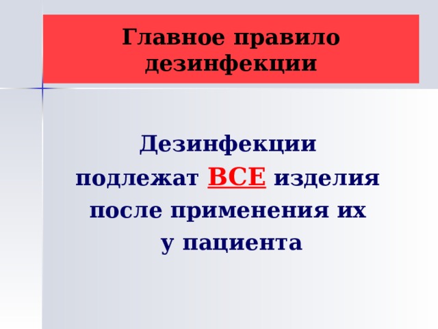 Главное правило дезинфекции Дезинфекции подлежат ВСЕ изделия после применения их у пациента 