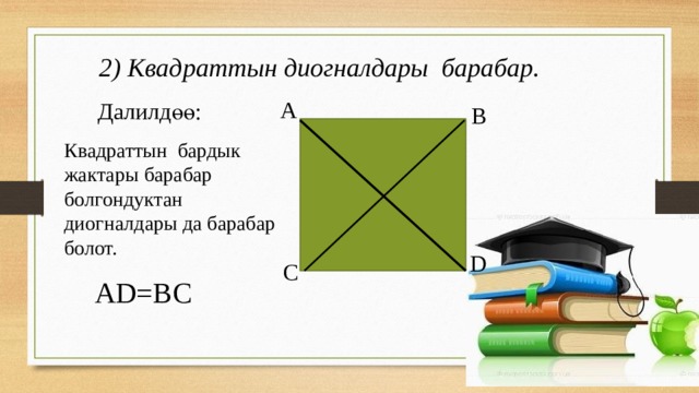 2) Квадраттын диогналдары барабар. А Далилдөө: В Квадраттын бардык жактары барабар болгондуктан диогналдары да барабар болот. D С АD=ВС 