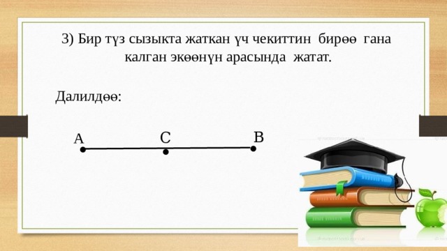 3) Бир түз сызыкта жаткан үч чекиттин бирөө гана калган экөөнүн арасында жатат. Далилдөө: . . . В С А 