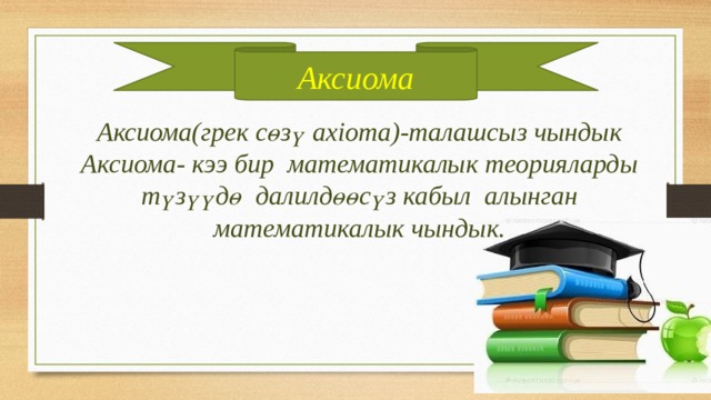 Аксиома Аксиома(грек сөзү axioma)-талашсыз чындык Аксиома- кээ бир математикалык теорияларды түзүүдө далилдөөсүз кабыл алынган математикалык чындык. 