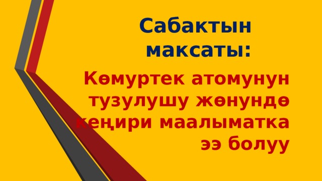 Сабактын максаты: Көмуртек атомунун тузулушу жөнундө кеңири маалыматка ээ болуу 