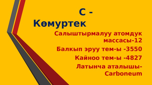 С - Көмуртек Салыштырмалуу атомдук массасы-12 Балкып эруу тем-ы -3550 Кайноо тем-ы -4827 Латынча аталышы-Carboneum 