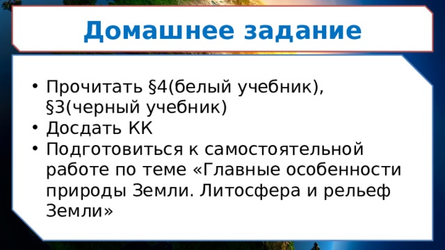 Домашнее задание Прочитать §4(белый учебник), §3(черный учебник) Досдать КК Подготовиться к самостоятельной работе по теме «Главные особенности природы Земли. Литосфера и рельеф Земли»  