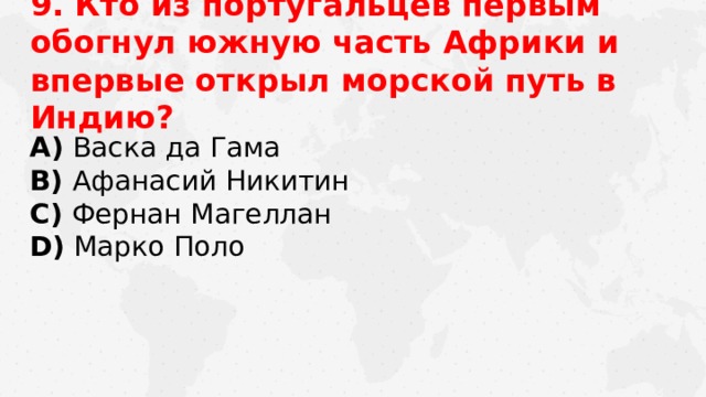 9. Кто из португальцев первым обогнул южную часть Африки и впервые открыл морской путь в Индию? А) Васка да Гама В) Афанасий Никитин C) Фернан Магеллан D) Марко Поло 