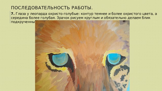 Последовательность работы. 7. Глаза у леопарда охристо-голубые: контур темнее и более охристого цвета, а середина более голубая. Зрачок рисуем круглым и обязательно делаем блик подкрученным мазком. 