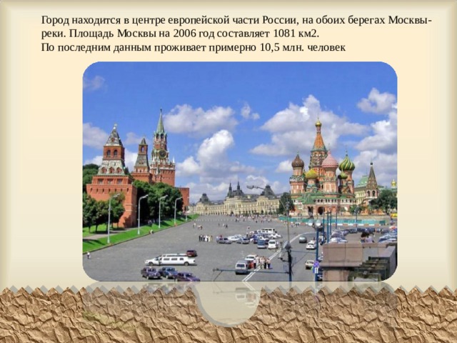 Город находится в центре европейской части России, на обоих берегах Москвы-реки. Площадь Москвы на 2006 год составляет 1081 км2. По последним данным проживает примерно 10,5 млн. человек 