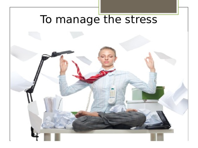 To manage the stress   