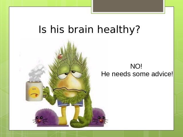 Is his brain healthy? NO!  He needs some advice!  