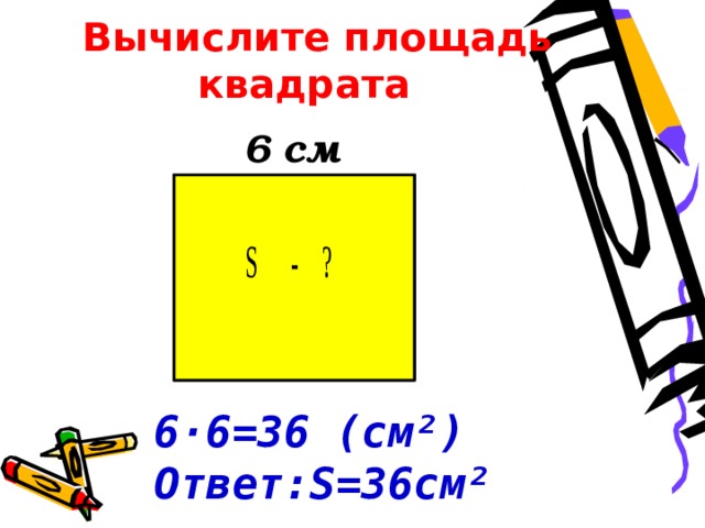  Вычислите площадь квадрата   6 см 6 ·6=36 (см²)  Ответ:S=36см²  