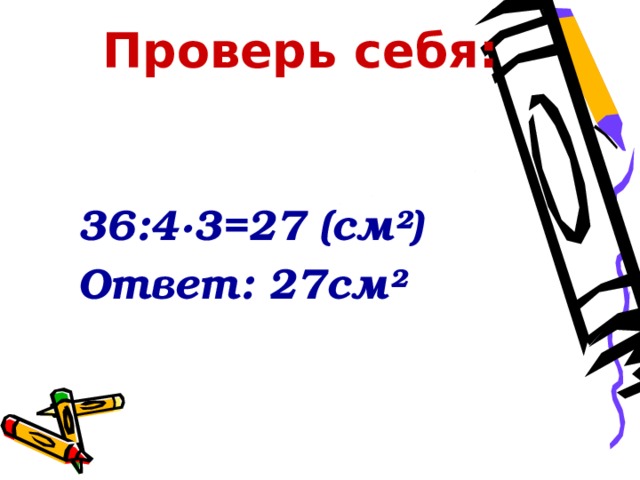 Проверь себя:  36:4 ∙3=27 (см²) Ответ: 27см² 