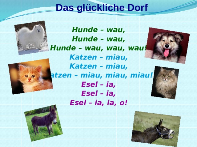 Das glückliche Dorf Hunde – wau, Hunde – wau, Hunde – wau, wau, wau! Katzen – miau, Katzen – miau, Katzen – miau, miau, miau! Esel – ia, Esel – ia, Esel – ia, ia, o!  