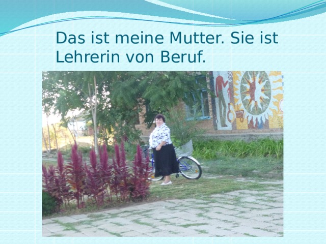 Das ist meine Mutter. Sie ist Lehrerin von Beruf. 