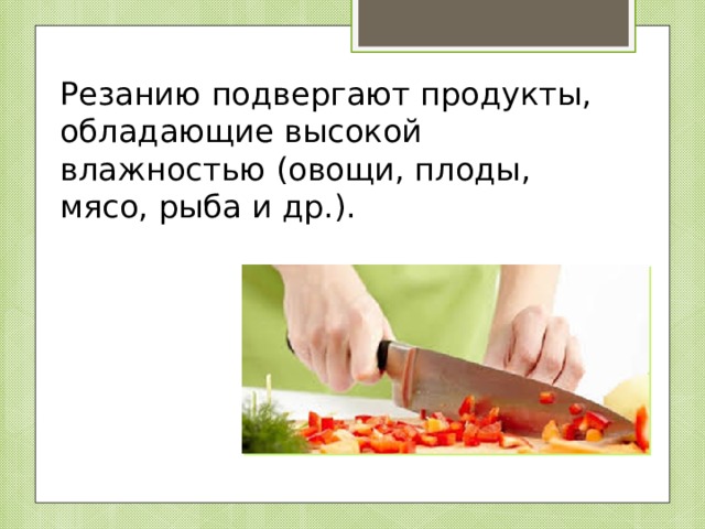 Резанию подвергают продукты, обладающие высокой влажностью (овощи, плоды, мясо, рыба и др.). 