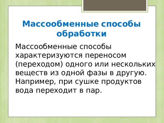 Массообменные  способы обработки Массообменные способы характеризуются переносом (переходом) одного или нескольких веществ из одной фазы в другую. Например, при сушке продуктов вода переходит в пар. 