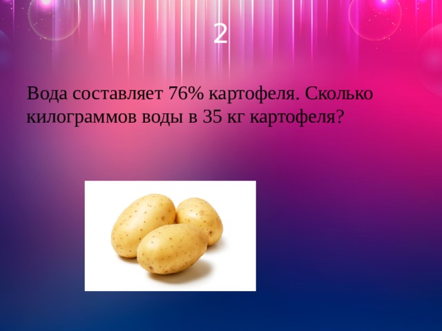 2 Вода составляет 76% картофеля. Сколько килограммов воды в 35 кг картофеля?  