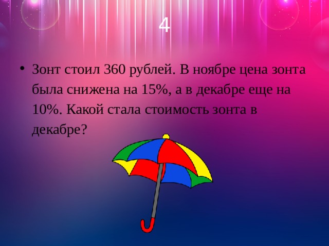 4 Зонт стоил 360 рублей. В ноябре цена зонта была снижена на 15%, а в декабре еще на 10%. Какой стала стоимость зонта в декабре? 