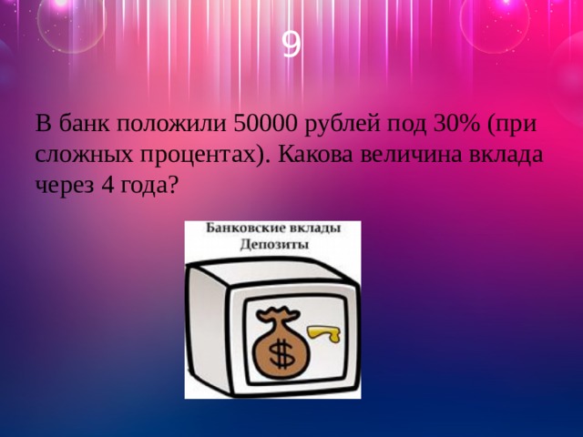 9 В банк положили 50000 рублей под 30% (при сложных процентах). Какова величина вклада через 4 года? 