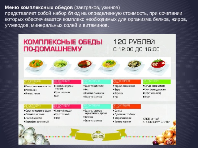 Меню комплексных обедов  (завтраков, ужинов) представляет собой набор блюд на определенную стоимость, при сочетании которых обеспечивается комплекс необходимых для организма белков, жиров, углеводов, минеральных солей и витаминов. 
