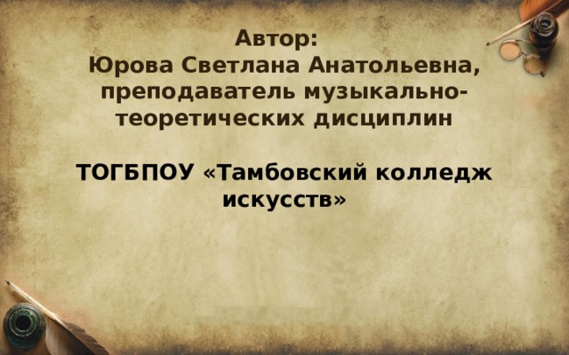   Автор:  Юрова Светлана Анатольевна, преподаватель музыкально-теоретических дисциплин    ТОГБПОУ «Тамбовский колледж искусств» 