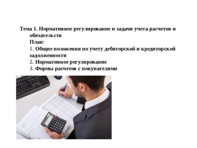 Тема 1. Нормативное регулирование и задачи учета расчетов и обязательств  План :  1. Общие положения по учету дебиторской и кредиторской задолженности  2. Нормативное регулирование  3. Формы расчетов с покупателями   