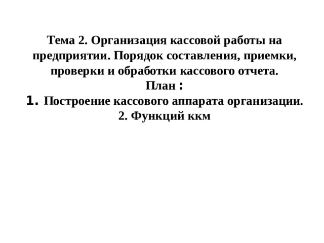 Тема 2. Организация кассовой работы на предприятии. Порядок составления, приемки, проверки и обработки кассового отчета.  План :  1. Построение кассового аппарата организации.  2. Функций ккм    