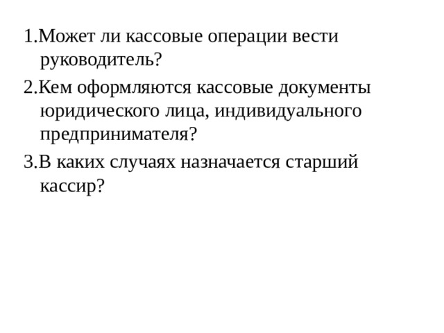 1.Может ли кассовые операции вести руководитель? 2.Кем оформляются кассовые документы юридического лица, индивидуального предпринимателя? 3.В каких случаях назначается старший кассир? 