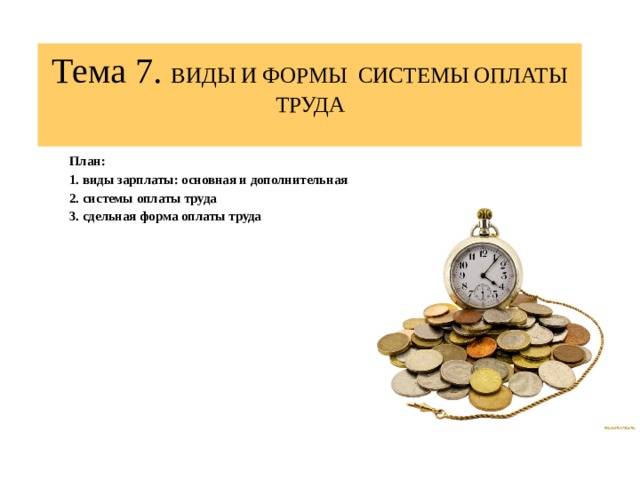 Тема 7. ВИДЫ И ФОРМЫ СИСТЕМЫ ОПЛАТЫ ТРУДА   План: 1. виды зарплаты: основная и дополнительная 2. системы оплаты труда 3. сдельная форма оплаты труда   