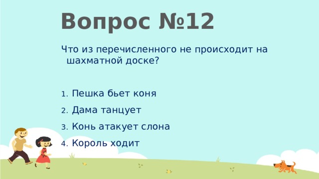 Вопрос №12 Что из перечисленного не происходит на шахматной доске? Пешка бьет коня Дама танцует Конь атакует слона Король ходит 
