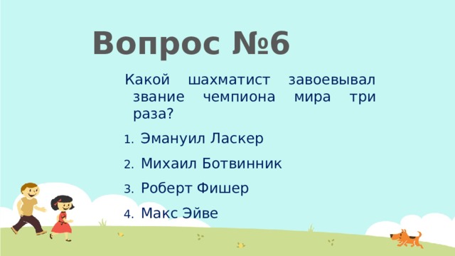  Вопрос №6 Какой шахматист завоевывал звание чемпиона мира три раза? Эмануил Ласкер Михаил Ботвинник Роберт Фишер Макс Эйве 