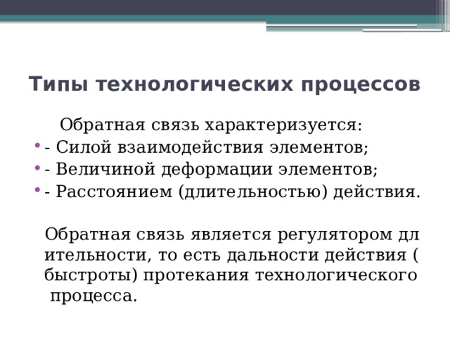 Типы технологических процессов  Обратная связь характеризуется: - Силой взаимодействия элементов; - Величиной деформации элементов; - Расстоянием (длительностью) действия.  Обратная связь является регулятором длительности, то есть дальности действия (быстроты) протекания технологического процесса. 