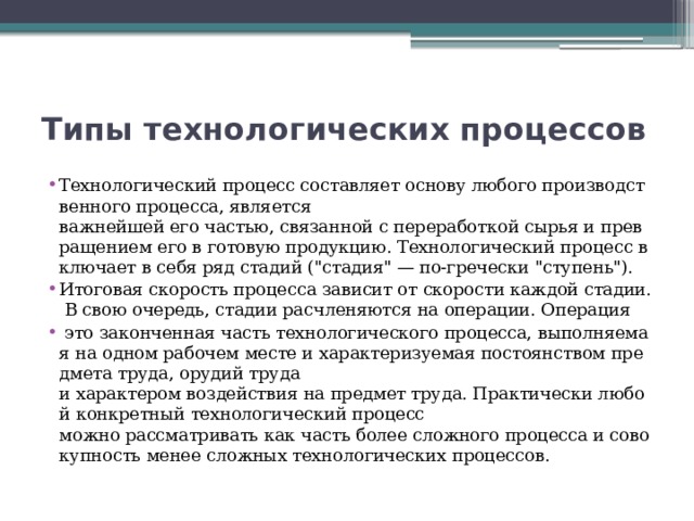 Типы технологических процессов Технологический процесс составляет основу любого производственного процесса, является важнейшей его частью, связанной с переработкой сырья и превращением его в готовую продукцию. Технологический процесс включает в себя ряд стадий (