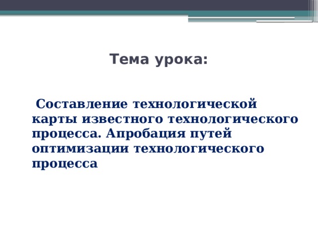 Тема урока:   Составление технологической карты известного технологического процесса. Апробация путей оптимизации технологического процесса 