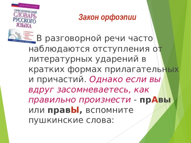 Закон орфоэпии    В разговорной речи часто наблюдаются отступления от литературных ударений в кратких формах прилагательных и причастий. Однако если вы вдруг засомневаетесь, как правильно произнести - пр А вы или прав Ы , вспомните пушкинские слова: 