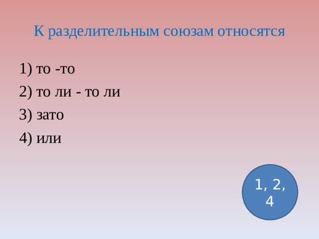 К разделительным союзам относятся 1) то -то 2) то ли - то ли 3) зато 4) или 1, 2, 4 