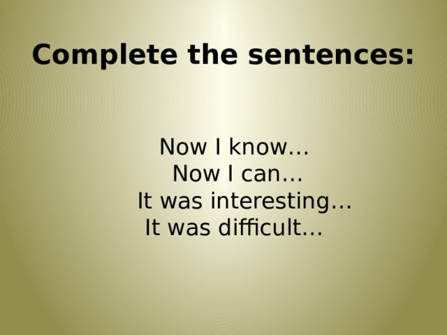 Complete the sentences:      Now I know…  Now I can…  It was interesting…  It was difficult… 