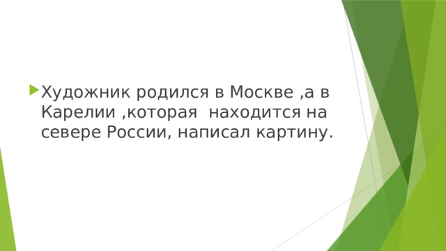 Художник родился в Москве ,а в Карелии ,которая находится на севере России, написал картину. 