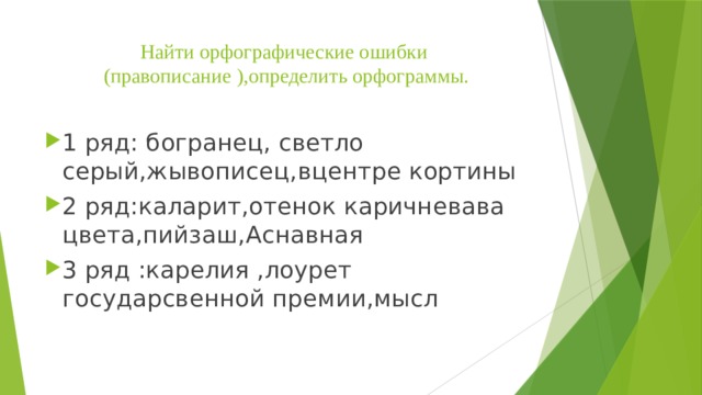 Найти орфографические ошибки  (правописание ),определить орфограммы. 1 ряд: богранец, светло серый,жывописец,вцентре кортины 2 ряд:каларит,отенок каричневава цвета,пийзаш,Аснавная 3 ряд :карелия ,лоурет государсвенной премии,мысл 