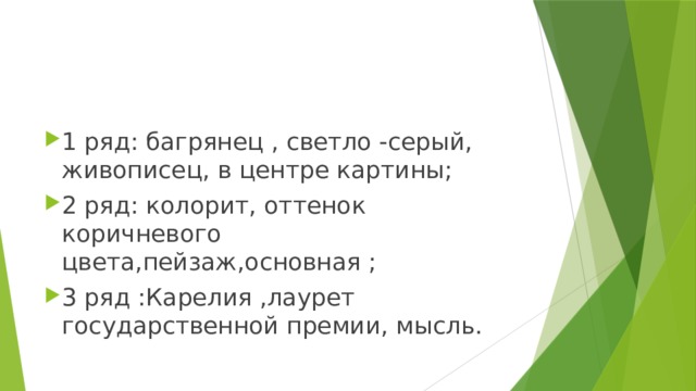 1 ряд: багрянец , светло -серый, живописец, в центре картины; 2 ряд: колорит, оттенок коричневого цвета,пейзаж,основная ; 3 ряд :Карелия ,лаурет государственной премии, мысль. 