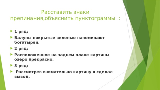 Расставить знаки препинания,объяснить пунктограммы : 1 ряд: Валуны покрытые зеленью напоминают богатырей. 2 ряд: Расположенное на заднем плане картины озеро прекрасно. 3 ряд:  Рассмотрев внимательно картину я сделал вывод. 