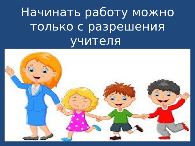 Начало работы 1. Начинать работу только с разрешением учителя. Работу начинай только с разрешения учителя. Работу начинать только с разрешения педагога. Работай с разрешением учителя.