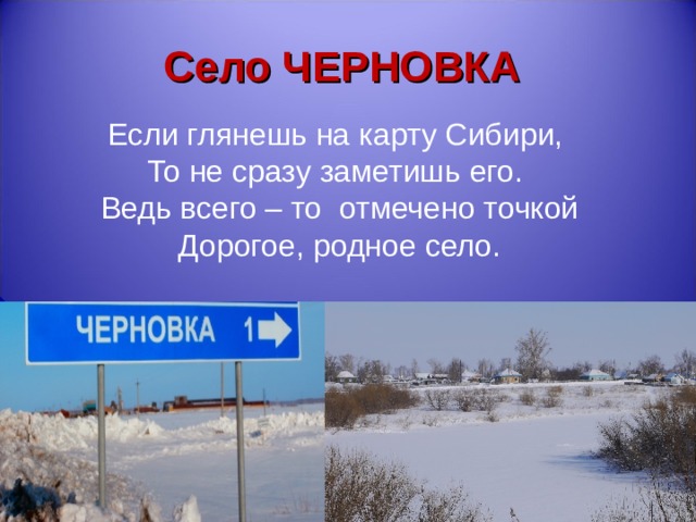 Село ЧЕРНОВКА Если глянешь на карту Сибири, То не сразу заметишь его. Ведь всего – то отмечено точкой Дорогое, родное село. 