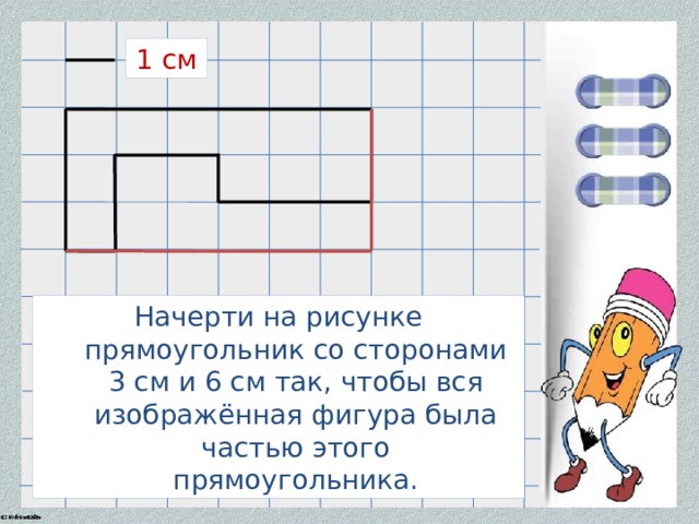 1 см Начерти на рисунке прямоугольник со сторонами 3 см и 6 см так, чтобы вся изображённая фигура была частью этого прямоугольника. 