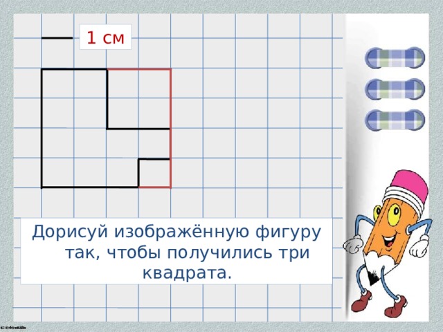 1 см Дорисуй изображённую фигуру так, чтобы получились три квадрата. 