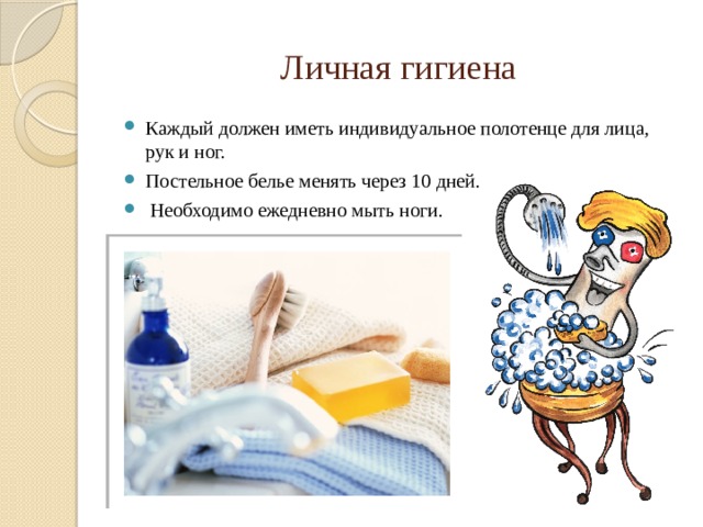 Личная гигиена Каждый должен иметь индивидуальное полотенце для лица, рук и ног. Постельное белье менять через 10 дней.  Необходимо ежедневно мыть ноги. 