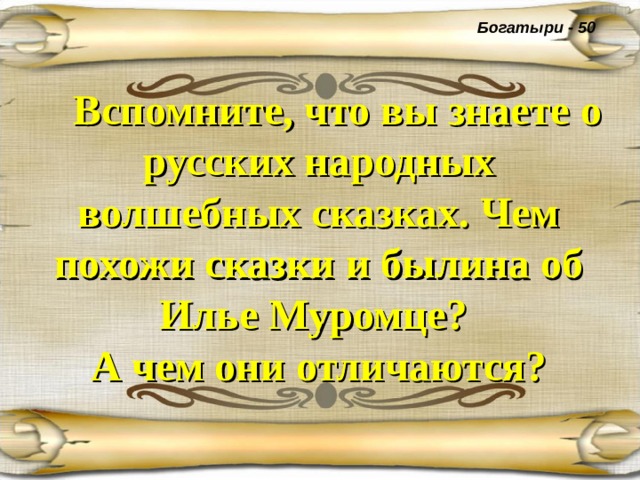 Богатыри - 50  Вспомните, что вы знаете о русских народных волшебных сказках. Чем похожи сказки и былина об Илье Муромце?  А чем они отличаются? 