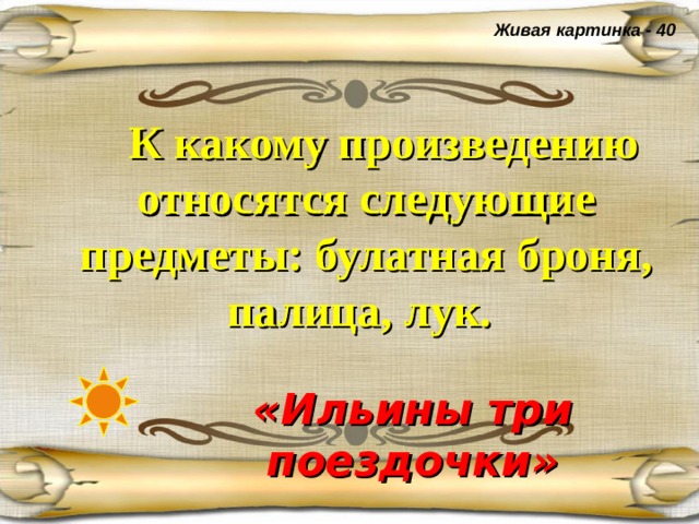 Живая картинка - 40  К какому произведению относятся следующие предметы: булатная броня, палица, лук.  «Ильины три поездочки» 