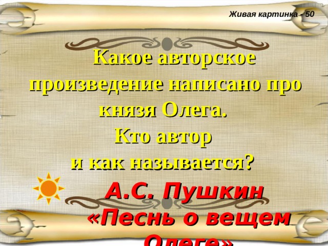 Живая картинка - 50  Какое авторское произведение написано про князя Олега.  Кто автор  и как называется?  А.С. Пушкин «Песнь о вещем Олеге» 