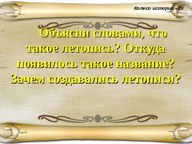 Колесо истории - 20  Объясни словами, что такое летопись? Откуда появилось такое название? Зачем создавались летописи?  