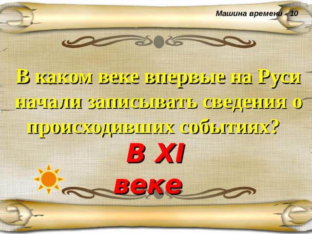 Машина времени - 10 В каком веке впервые на Руси начали записывать сведения о происходивших событиях?  В XI веке  