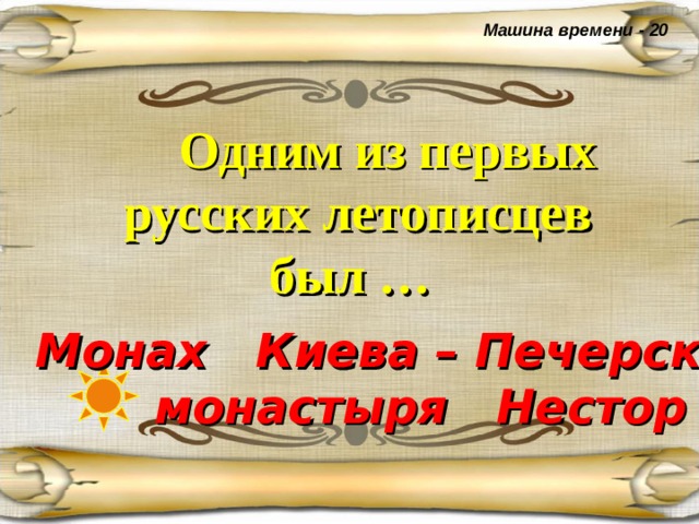 Машина времени - 20  Одним из первых русских летописцев был …  Монах Киева – Печерского монастыря Нестор 